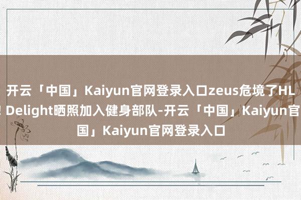 开云「中国」Kaiyun官网登录入口zeus危境了HLE四个壮汉! Delight晒照加入健身部队-开云「中国」Kaiyun官网登录入口