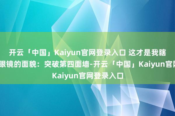 开云「中国」Kaiyun官网登录入口 这才是我瞎想中的AR眼镜的面貌:突破第四面墙-开云「中国」Kaiyun官网登录入口