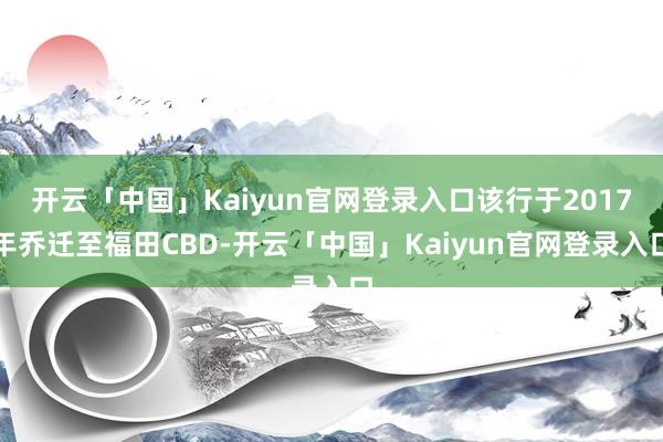 开云「中国」Kaiyun官网登录入口该行于2017年乔迁至福田CBD-开云「中国」Kaiyun官网登录入口