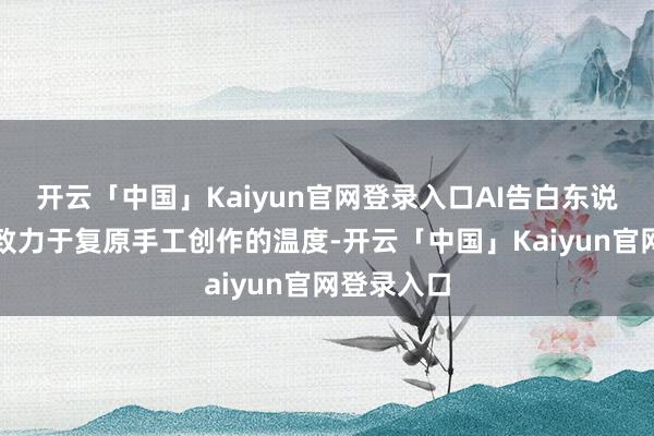 开云「中国」Kaiyun官网登录入口AI告白东说念主则在致力于复原手工创作的温度-开云「中国」Kaiyun官网登录入口