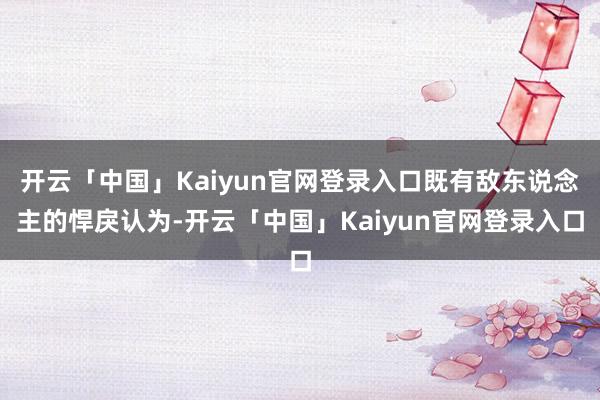 开云「中国」Kaiyun官网登录入口既有敌东说念主的悍戾认为-开云「中国」Kaiyun官网登录入口
