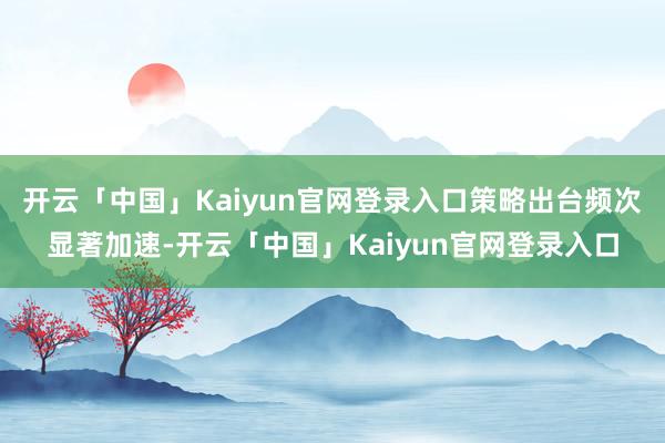 开云「中国」Kaiyun官网登录入口策略出台频次显著加速-开云「中国」Kaiyun官网登录入口