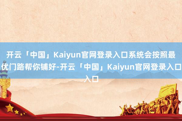 开云「中国」Kaiyun官网登录入口系统会按照最优门路帮你铺好-开云「中国」Kaiyun官网登录入口