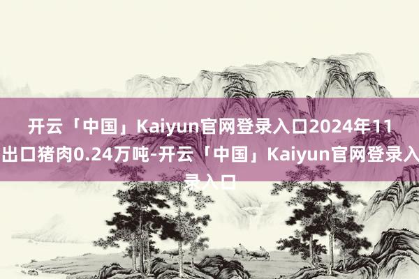 开云「中国」Kaiyun官网登录入口 2024年11月出口猪肉0.24万吨-开云「中国」Kaiyun官网登录入口