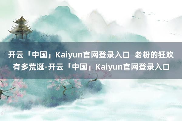 开云「中国」Kaiyun官网登录入口  老粉的狂欢有多荒诞-开云「中国」Kaiyun官网登录入口
