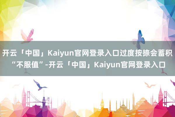 开云「中国」Kaiyun官网登录入口过度按捺会蓄积“不服值”-开云「中国」Kaiyun官网登录入口