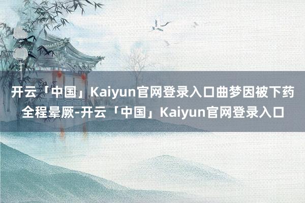 开云「中国」Kaiyun官网登录入口曲梦因被下药全程晕厥-开云「中国」Kaiyun官网登录入口