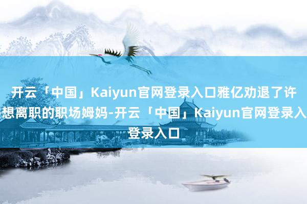 开云「中国」Kaiyun官网登录入口雅亿劝退了许多想离职的职场姆妈-开云「中国」Kaiyun官网登录入口