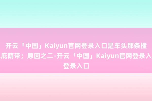 开云「中国」Kaiyun官网登录入口是车头那条撞色庇荫带；原因之二-开云「中国」Kaiyun官网登录入口