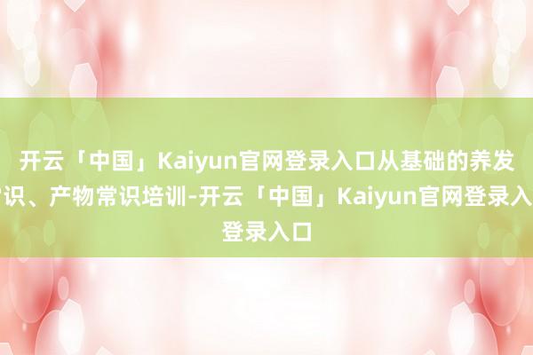 开云「中国」Kaiyun官网登录入口从基础的养发常识、产物常识培训-开云「中国」Kaiyun官网登录入口