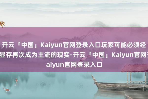 开云「中国」Kaiyun官网登录入口玩家可能必须经受 8GB 显存再次成为主流的现实-开云「中国」Kaiyun官网登录入口