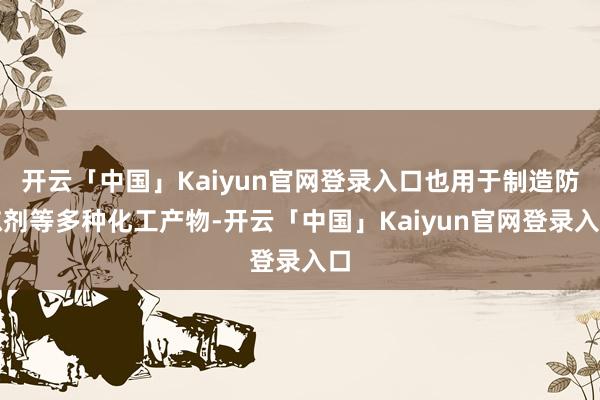 开云「中国」Kaiyun官网登录入口也用于制造防冻剂等多种化工产物-开云「中国」Kaiyun官网登录入口