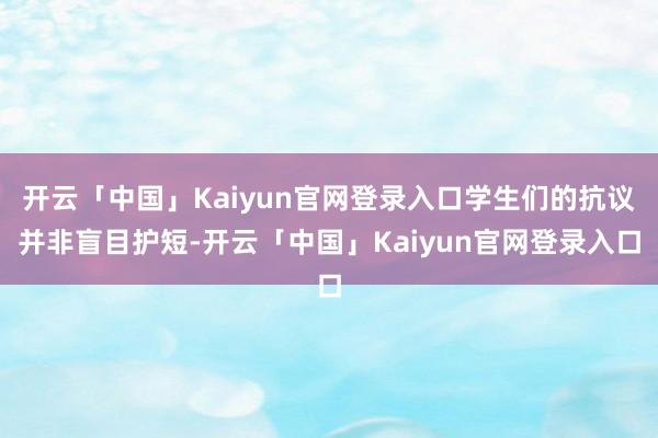 开云「中国」Kaiyun官网登录入口学生们的抗议并非盲目护短-开云「中国」Kaiyun官网登录入口