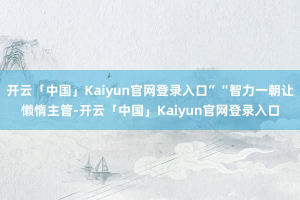开云「中国」Kaiyun官网登录入口”“智力一朝让懒惰主管-开云「中国」Kaiyun官网登录入口