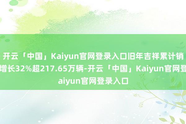 开云「中国」Kaiyun官网登录入口旧年吉祥累计销量同比增长32%超217.65万辆-开云「中国」Kaiyun官网登录入口