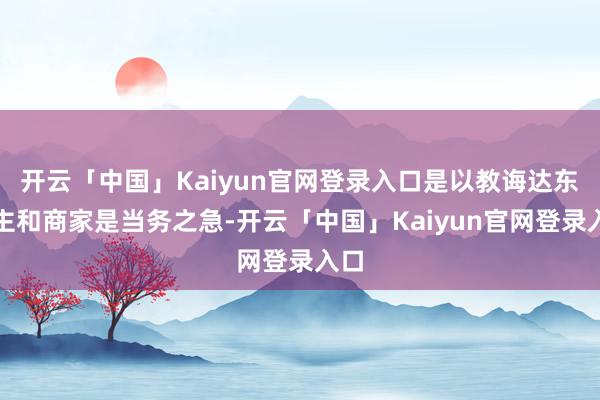开云「中国」Kaiyun官网登录入口是以教诲达东谈主和商家是当务之急-开云「中国」Kaiyun官网登录入口