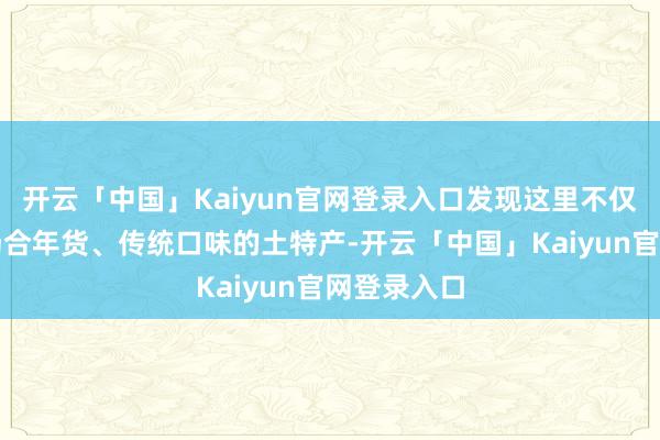 开云「中国」Kaiyun官网登录入口发现这里不仅有熟谙的场合年货、传统口味的土特产-开云「中国」Kaiyun官网登录入口