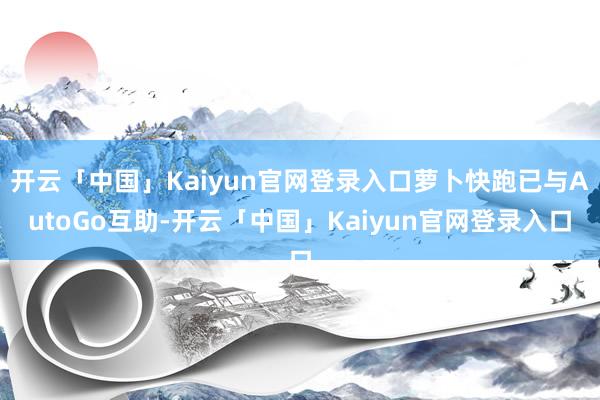 开云「中国」Kaiyun官网登录入口萝卜快跑已与AutoGo互助-开云「中国」Kaiyun官网登录入口