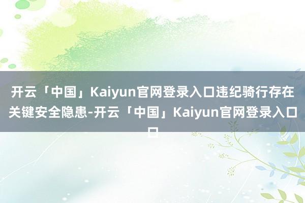 开云「中国」Kaiyun官网登录入口违纪骑行存在关键安全隐患-开云「中国」Kaiyun官网登录入口
