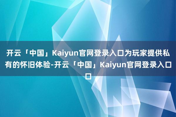 开云「中国」Kaiyun官网登录入口为玩家提供私有的怀旧体验-开云「中国」Kaiyun官网登录入口
