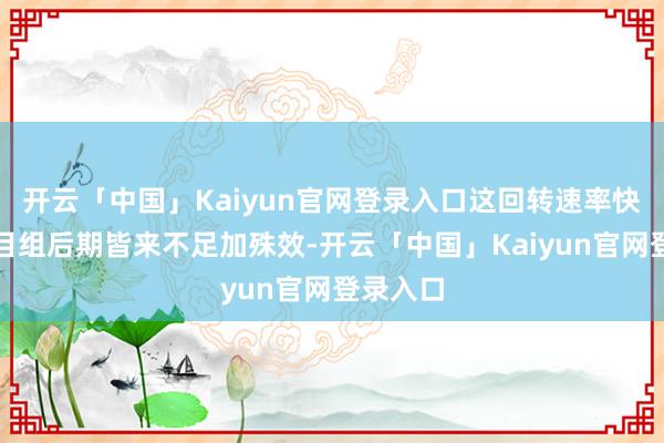 开云「中国」Kaiyun官网登录入口这回转速率快得连节目组后期皆来不足加殊效-开云「中国」Kaiyun官网登录入口