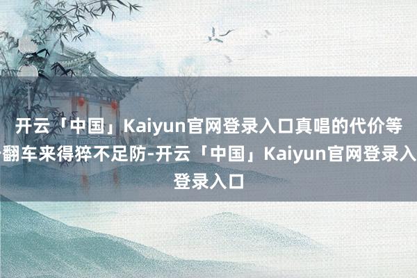 开云「中国」Kaiyun官网登录入口真唱的代价等于翻车来得猝不足防-开云「中国」Kaiyun官网登录入口