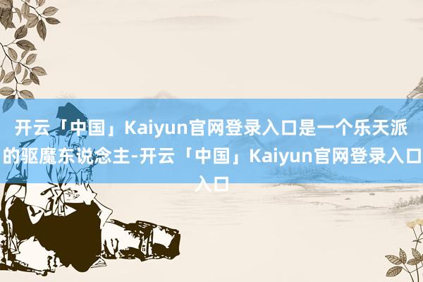 开云「中国」Kaiyun官网登录入口是一个乐天派的驱魔东说念主-开云「中国」Kaiyun官网登录入口