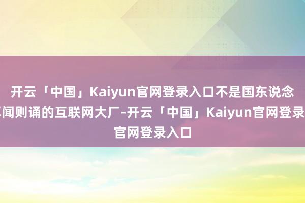 开云「中国」Kaiyun官网登录入口不是国东说念主耳闻则诵的互联网大厂-开云「中国」Kaiyun官网登录入口