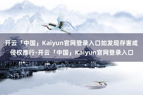 开云「中国」Kaiyun官网登录入口如发现存害或侵权推行-开云「中国」Kaiyun官网登录入口