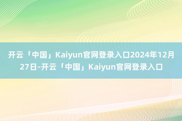 开云「中国」Kaiyun官网登录入口2024年12月27日-开云「中国」Kaiyun官网登录入口