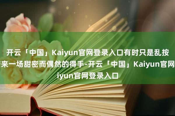 开云「中国」Kaiyun官网登录入口有时只是乱按键也能带来一场甜密而偶然的得手-开云「中国」Kaiyun官网登录入口