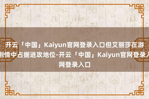开云「中国」Kaiyun官网登录入口但艾丽莎在游戏剧情中占据进攻地位-开云「中国」Kaiyun官网登录入口
