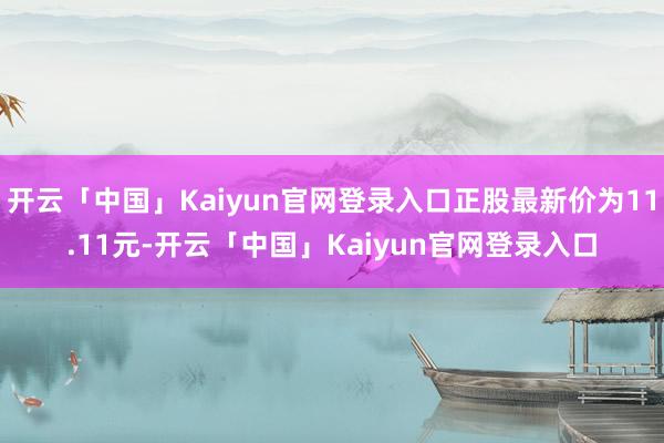 开云「中国」Kaiyun官网登录入口正股最新价为11.11元-开云「中国」Kaiyun官网登录入口