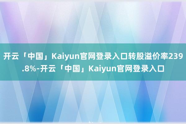 开云「中国」Kaiyun官网登录入口转股溢价率239.8%-开云「中国」Kaiyun官网登录入口