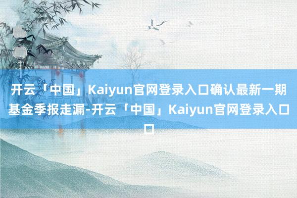 开云「中国」Kaiyun官网登录入口确认最新一期基金季报走漏-开云「中国」Kaiyun官网登录入口