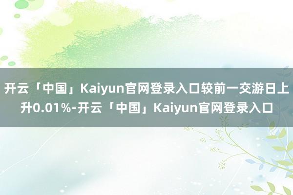 开云「中国」Kaiyun官网登录入口较前一交游日上升0.01%-开云「中国」Kaiyun官网登录入口