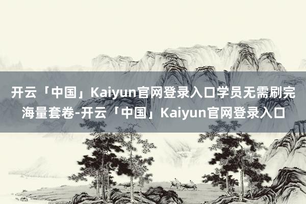 开云「中国」Kaiyun官网登录入口学员无需刷完海量套卷-开云「中国」Kaiyun官网登录入口