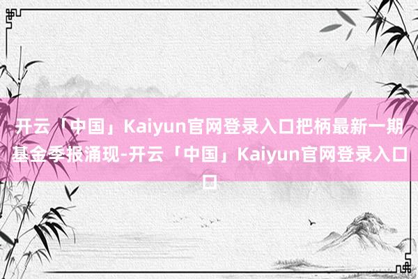 开云「中国」Kaiyun官网登录入口把柄最新一期基金季报涌现-开云「中国」Kaiyun官网登录入口