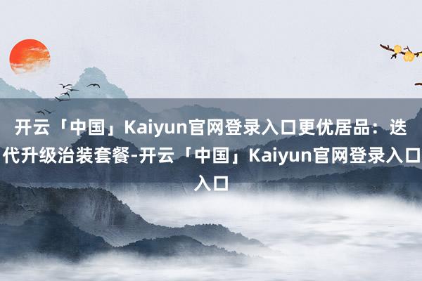 开云「中国」Kaiyun官网登录入口更优居品:迭代升级治装套餐-开云「中国」Kaiyun官网登录入口