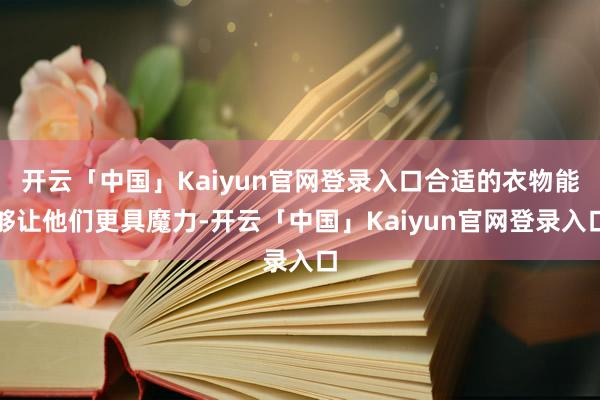 开云「中国」Kaiyun官网登录入口合适的衣物能够让他们更具魔力-开云「中国」Kaiyun官网登录入口