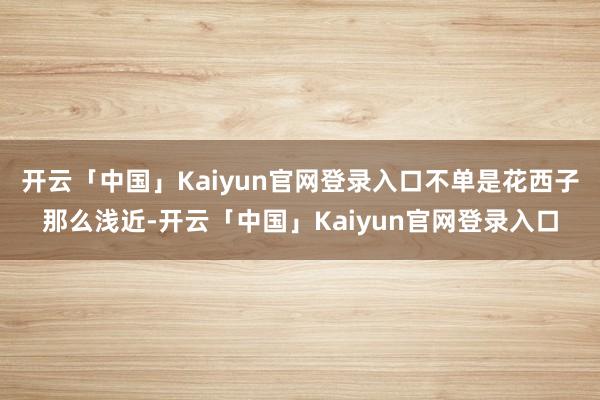 开云「中国」Kaiyun官网登录入口不单是花西子那么浅近-开云「中国」Kaiyun官网登录入口