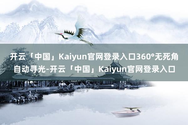 开云「中国」Kaiyun官网登录入口360°无死角自动寻光-开云「中国」Kaiyun官网登录入口