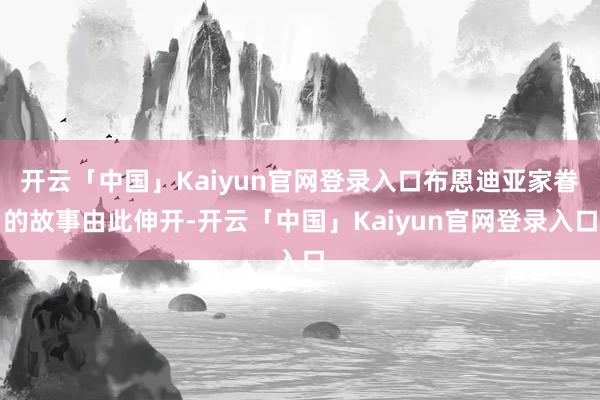 开云「中国」Kaiyun官网登录入口布恩迪亚家眷的故事由此伸开-开云「中国」Kaiyun官网登录入口