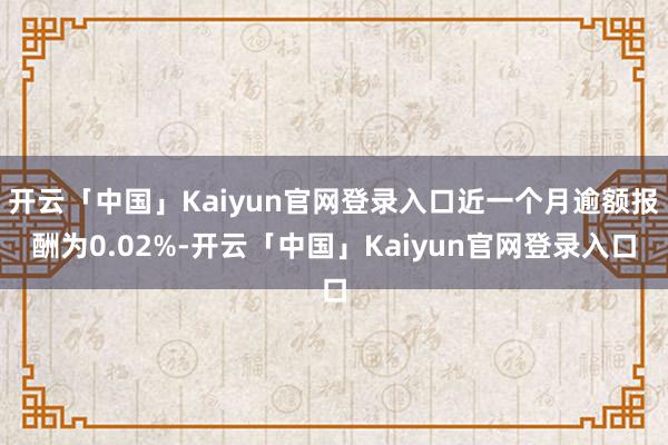 开云「中国」Kaiyun官网登录入口近一个月逾额报酬为0.02%-开云「中国」Kaiyun官网登录入口