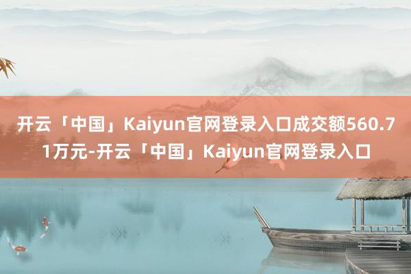 开云「中国」Kaiyun官网登录入口成交额560.71万元-开云「中国」Kaiyun官网登录入口