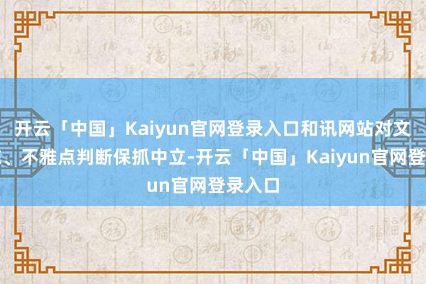 开云「中国」Kaiyun官网登录入口和讯网站对文中敷陈、不雅点判断保抓中立-开云「中国」Kaiyun官网登录入口