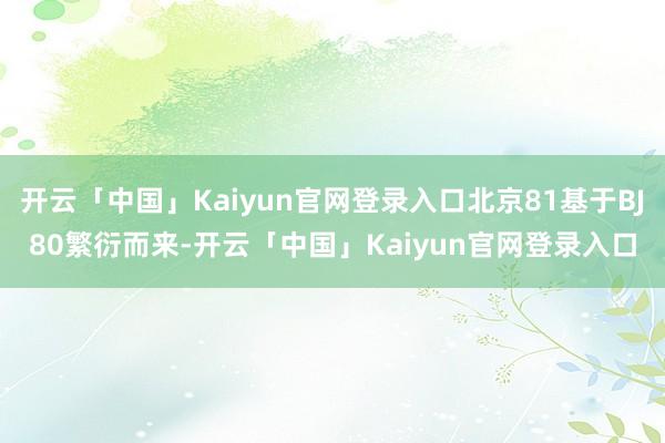 开云「中国」Kaiyun官网登录入口北京81基于BJ80繁衍而来-开云「中国」Kaiyun官网登录入口