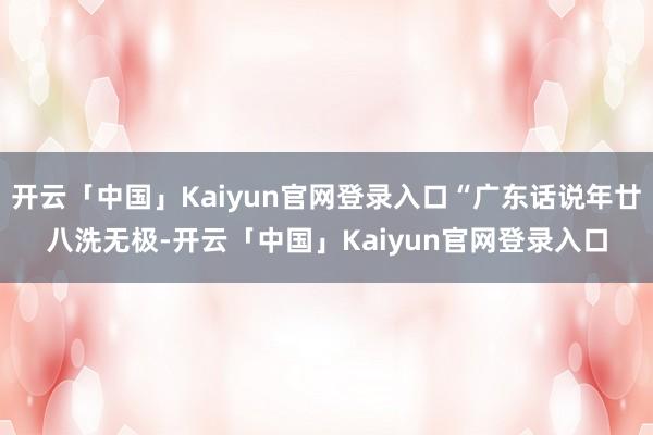 开云「中国」Kaiyun官网登录入口“广东话说年廿八洗无极-开云「中国」Kaiyun官网登录入口