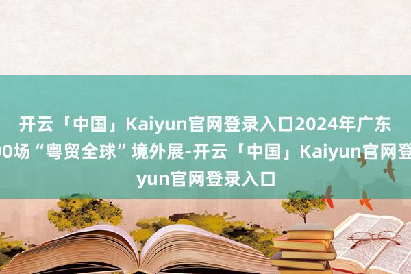 开云「中国」Kaiyun官网登录入口2024年广东举办300场“粤贸全球”境外展-开云「中国」Kaiyun官网登录入口