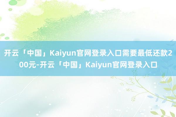 开云「中国」Kaiyun官网登录入口需要最低还款200元-开云「中国」Kaiyun官网登录入口